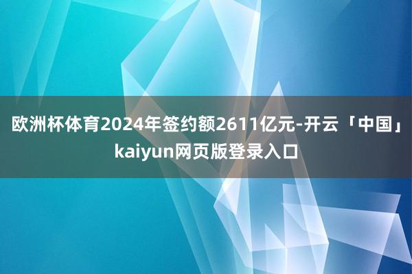 欧洲杯体育2024年签约额2611亿元-开云「中国」kaiyun网页版登录入口