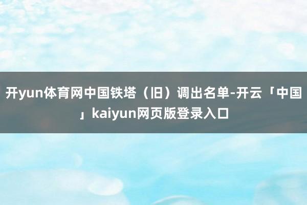 开yun体育网中国铁塔（旧）调出名单-开云「中国」kaiyun网页版登录入口