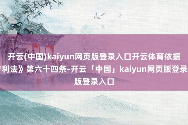 开云(中国)kaiyun网页版登录入口开云体育依据《专利法》第六十四条-开云「中国」kaiyun网页版登录入口