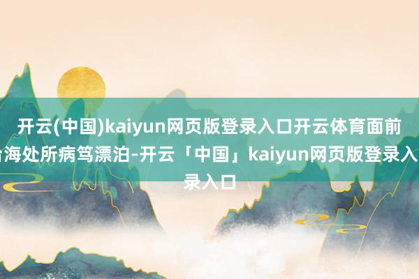 开云(中国)kaiyun网页版登录入口开云体育面前台海处所病笃漂泊-开云「中国」kaiyun网页版登录入口