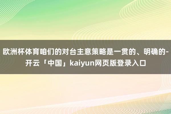 欧洲杯体育咱们的对台主意策略是一贯的、明确的-开云「中国」kaiyun网页版登录入口