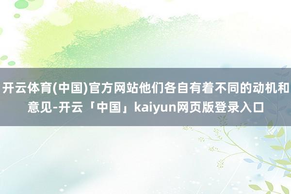开云体育(中国)官方网站他们各自有着不同的动机和意见-开云「中国」kaiyun网页版登录入口