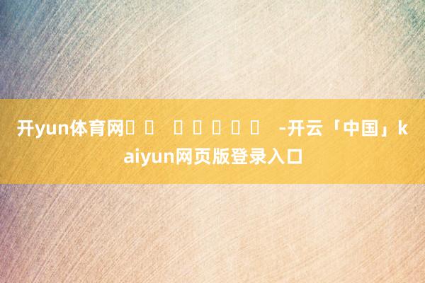 开yun体育网		  					  -开云「中国」kaiyun网页版登录入口