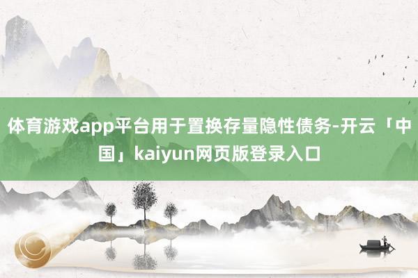 体育游戏app平台用于置换存量隐性债务-开云「中国」kaiyun网页版登录入口